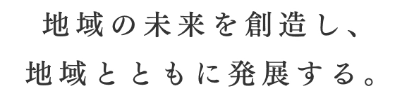 地域の未来を創造し、地域とともに発展する。